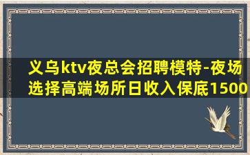 义乌ktv夜总会招聘模特-夜场选择高端场所日收入保底1500