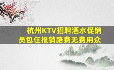 杭州KTV招聘酒水促销员包住报销路费无费用众