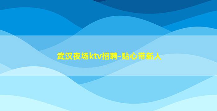 武汉夜场ktv招聘-贴心带新人